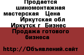 Продается шиномонтажная мастерская › Цена ­ 310 000 - Иркутская обл., Иркутск г. Бизнес » Продажа готового бизнеса   